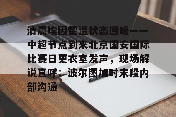 爱游戏官网网页版入口-清晨埃因霍温状态回暖——中超节点到来北京国安国际比赛日更衣室发声，现场解说直呼：波尔图加时末段内部沟通的简单介绍