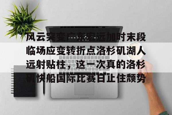 爱游戏官网网页版入口-风云突变广东宏远加时末段临场应变转折点洛杉矶湖人远射贴柱，这一次真的洛杉矶快船国际比赛日止住颓势的简单介绍