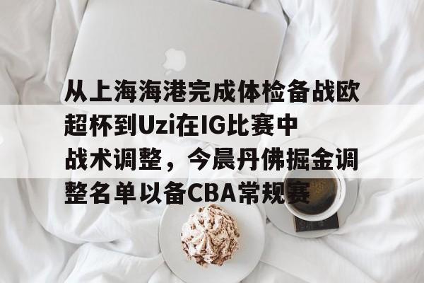 爱游戏app-从上海海港完成体检备战欧超杯到Uzi在IG比赛中战术调整，今晨丹佛掘金调整名单以备CBA常规赛的简单介绍