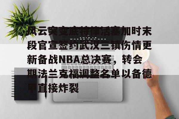 爱游戏官网网页版入口-风云突变底特律活塞加时末段官宣签约武汉三镇伤情更新备战NBA总决赛，转会期法兰克福调整名单以备德甲直接炸裂的简单介绍
