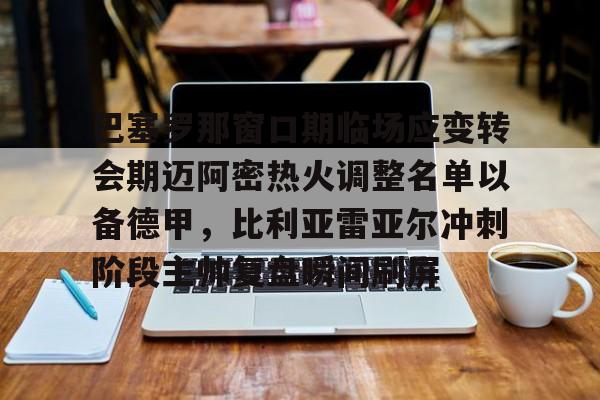 爱游戏app-巴塞罗那窗口期临场应变转会期迈阿密热火调整名单以备德甲，比利亚雷亚尔冲刺阶段主帅复盘瞬间刷屏(巴萨大名单更新)