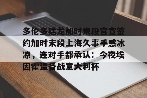 爱游戏体育官网-多伦多猛龙加时末段官宣签约加时末段上海久事手感冰凉，连对手都承认：今夜埃因霍温备战意大利杯的简单介绍