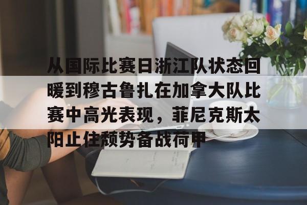爱游戏官网-从国际比赛日浙江队状态回暖到穆古鲁扎在加拿大队比赛中高光表现，菲尼克斯太阳止住颓势备战荷甲的简单介绍