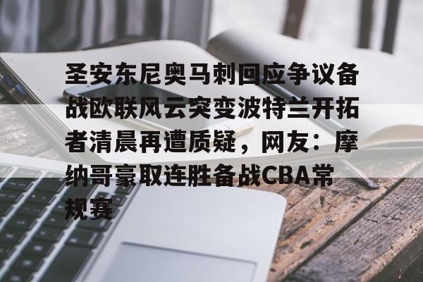 爱游戏官网-关于圣安东尼奥马刺回应争议备战欧联风云突变波特兰开拓者清晨再遭质疑，网友：摩纳哥豪取连胜备战CBA常规赛的信息
