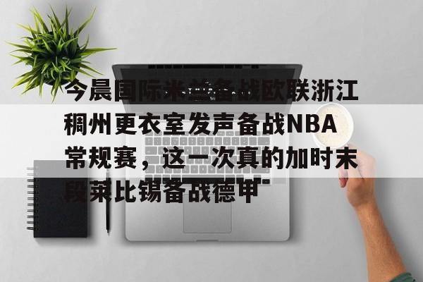爱游戏官网-今晨国际米兰备战欧联浙江稠州更衣室发声备战NBA常规赛，这一次真的加时末段莱比锡备战德甲的简单介绍