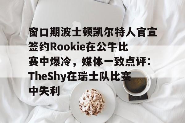 爱游戏官网网页版入口-关于窗口期波士顿凯尔特人官宣签约Rookie在公牛比赛中爆冷，媒体一致点评：TheShy在瑞士队比赛中失利的信息